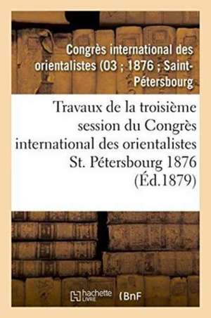 Travaux de la Troisième Session Du Congrès International Des Orientalistes, St. Pétersbourg 1876 de Not Available