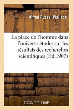 La Place de l'Homme Dans l'Univers: Études Sur Les Résultats Des Recherches Scientifiques de Alfred Russel Wallace