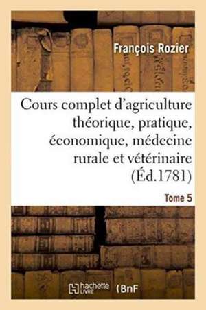 Cours Complet d'Agriculture Théorique, Pratique, Économique Tome 5 de François Rozier