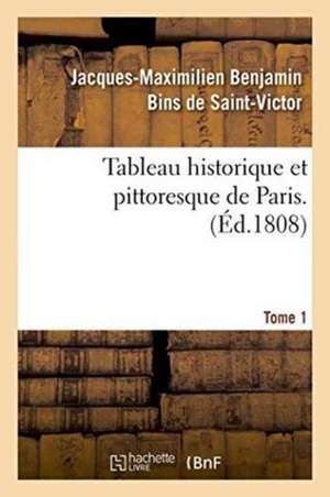 Tableau Historique Et Pittoresque de Paris. Tome 1 de Jacques-Maximilien Benjamin Bins de Saint-Victor