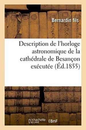 Description de l'Horloge Astronomique de la Cathédrale de Besançon Exécutée Par Bernardin Fils de Bernardin Fils