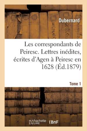 Les Correspondants de Peiresc. Lettres Inédites, Écrites d'Agen À Peiresc En 1628 Tome 1 de Dubernard