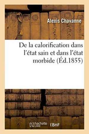 de la Calorification Dans l'État Sain Et Dans l'État Morbide de Alexis Chavanne