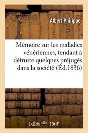 Mémoire Sur Les Maladies Vénériennes, Tendant À Détruire Quelques Préjugés Repandus Dans La Société de Albert Philippe