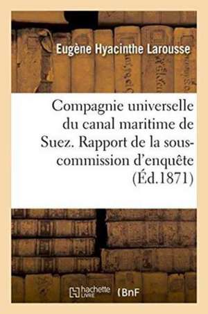 Compagnie Universelle Du Canal Maritime de Suez. Rapport de la Sous-Commission d'Enquête de Eugène Hyacinthe Larousse