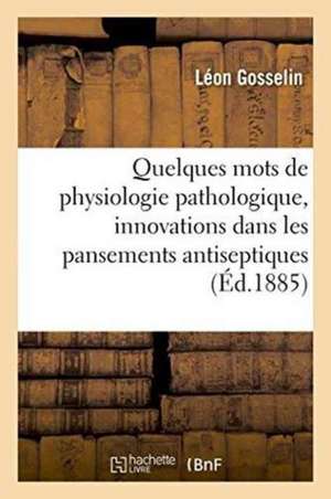 Quelques Mots de Physiologie Pathologique, À Propos Des Innovations Récentes Dans Les Pansements de Léon Gosselin