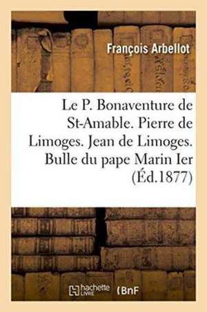 Le P. Bonaventure de Saint-Amable. Pierre de Limoges. Jean de Limoges. Bulle Du Pape Marin Ier de François Arbellot