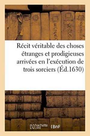 Récit Véritable Des Choses Étranges Et Prodigieuses Arrivées En l'Exécution de Trois Sorciers de I. Du Coq