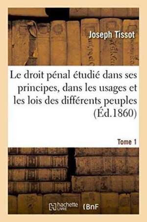 Le Droit Pénal Étudié Dans Ses Principes, Dans Les Usages Et Les Lois Des Différents Peuples Tome 1 de Joseph Tissot