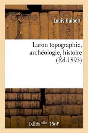 Laron: Topographie, Archéologie, Histoire de Louis Guibert