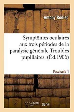 Symptômes Oculaires Aux Trois Périodes de la Paralysie Générale Troubles Pupillaires. Fascicule 1 de Rodiet