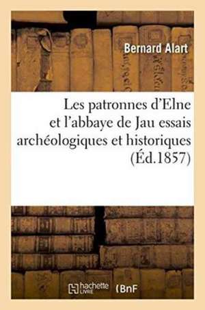 Les Patronnes d'Elne Et l'Abbaye de Jau: Essais Archéologiques Et Historiques de Bernard Alart