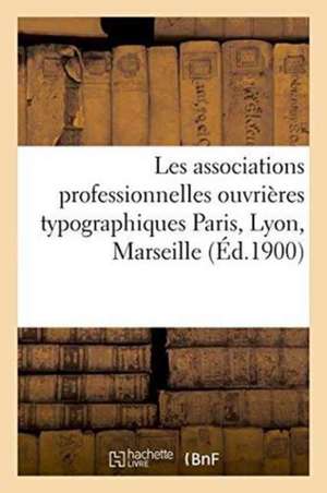 Les Associations Professionnelles Ouvrières Typographiques: Paris, Lyon, Marseille de Collectif