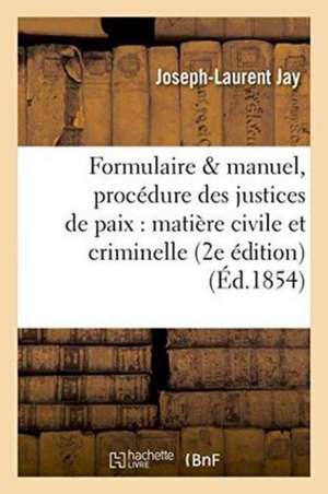 Formulaire Et Manuel de la Procédure Des Justices de Paix En Matière Civile Et Criminelle de Joseph-Laurent Jay