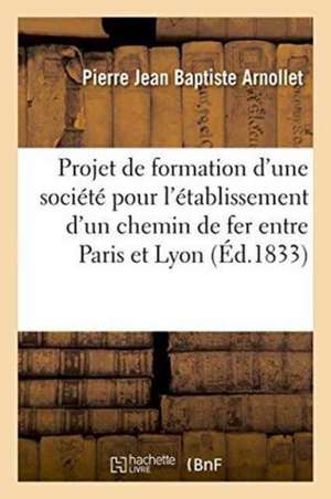 Projet de Formation d'Une Société Pour l'Établissement d'Un Chemin de Fer Entre Paris Et Lyon de Pierre Jean Baptiste Arnollet