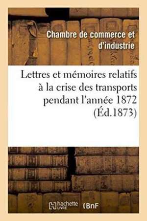 Lettres Et Mémoires Relatifs À La Crise Des Transports Pendant l'Année 1872 de Chambre De Commerce