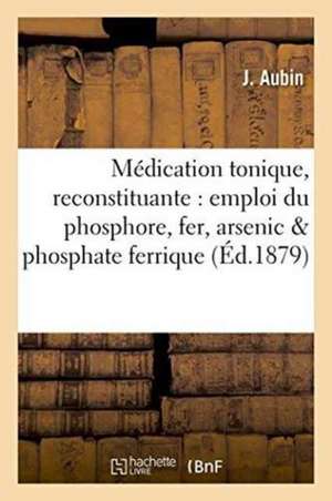 Médication Tonique Et Reconstituante Par l'Emploi Simultané Du Phosphore, Du Fer Et de l'Arsenic de J. Aubin