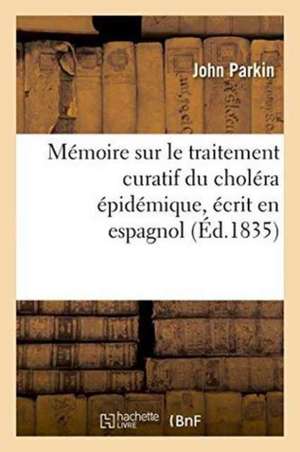 Mémoire Sur Le Traitement Curatif Du Choléra Épidémique, Écrit En Espagnol. Traduit En Français de John Parkin