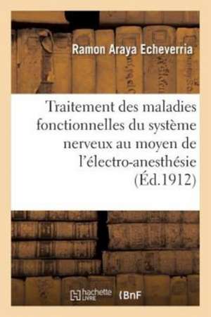 Nouveau Traitement Des Maladies Fonctionnelles Du Système Nerveux Au Moyen de l'Électro-Anesthésie: Expérimentalement Démontré Dans La 1re Et La 8e Sé de Ramon Araya Echeverria