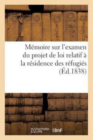 Mémoire Présenté Le 29 Avril Et Le 21 Mai 1838, Aux Commissions Des Chambres: Chargées de l'Examen Du Projet de Loi Relatif À La Résidence Des Réfugié de Sans Auteur