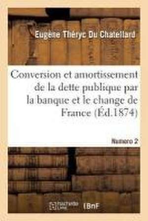 Conversion Et Amortissement de Quinze Milliards de la Dette Publique Par La Banque: Et Le Change de France. Explications de Théryc Du Chatellard