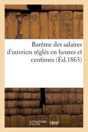 Barême Des Salaires d'Ouvriers Réglés En Heures Et Centimes: Dressé Pour Tous Les Temps Compris Entre 1 Et 489 Heures Et Pour Tous Les Prix de 2 À 99 de Sans Auteur