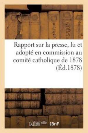 Rapport Sur La Presse Lu Et Adopté En Commission Au Comité Catholique de 1878 de Séverin