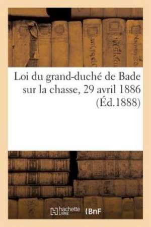 Loi Du Grand-Duché de Bade Sur La Chasse, 29 Avril 1886 de Sans Auteur