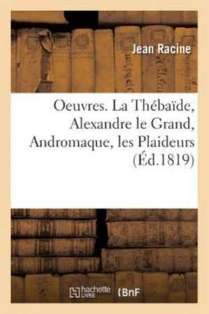 Oeuvres. La Thébaïde, Alexandre Le Grand, Andromaque, Les Plaideurs de Jean Racine