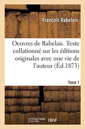 Oeuvres de Rabelais. Texte Collationné Sur Les Éditions Originales Avec Une Vie de l'Auteur, Tome 1 de Francois Rabelais