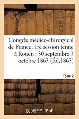 Congrès Médico-Chirurgical de France. 1re Session Tenue À Rouen Du 30 Septembre Au 3 Tome 2: Octobre 1863. de Sans Auteur