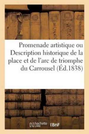 Promenade Artistique Ou Description Historique Et Critique de la Place Et de l'Arc de Triomphe: Du Carrousel, de la Cour, Du Château Et Du Jardin Des de Sans Auteur