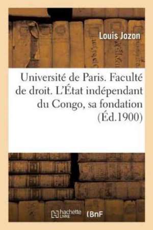 Université de Paris. Faculté de Droit. l'État Indépendant Du Congo, Sa Fondation, Les Principales: Manifestations de Sa Vie Extérieure, Ses Relations de Jozon