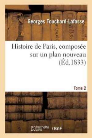 Histoire de Paris, Composée Sur Un Plan Nouveau. Tome 2 de Georges Touchard-Lafosse