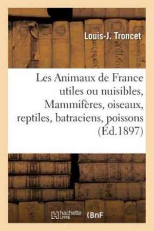 Les Animaux de France Utiles Ou Nuisibles. Vertébrés: Mammifères, Oiseaux, Reptiles,: Batraciens, Poissons de Louis-J Troncet