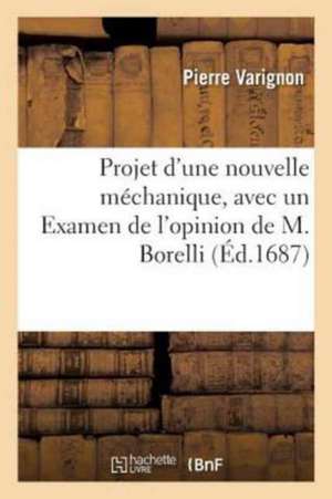 Projet d'Une Nouvelle Méchanique, Avec Un Examen de l'Opinion de M. Borelli Sur Les Propriétez de Pierre Varignon