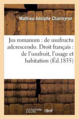 Jus Romanum: de Usufructu Adcrescendo Droit Français: de l'Usufruit de l'Usage Et de l'Habitation de Charreyron