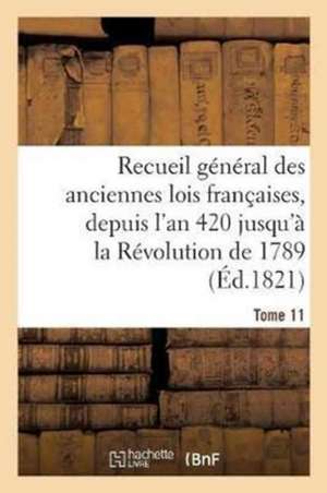 Recueil Général Des Anciennes Lois Françaises, Depuis l'An 420 Jusqu'à La Révolution Tome 11 de Sans Auteur