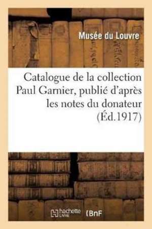 Catalogue de la Collection Paul Garnier, Publié d'Après Les Notes Du Donateur de Sans Auteur