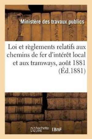 Loi Et Règlements Relatifs Aux Chemins de Fer d'Intérêt Local Et Aux Tramways, Aout 1881 de Sans Auteur