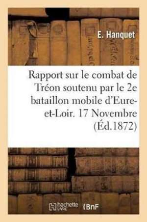 Rapport Sur Le Combat de Tréon Soutenu Par Le 2e Bataillon Mobile d'Eure-Et-Loir. 17 Novembre 1870 de Hanquet