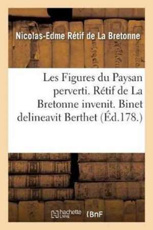 Les Figures Du Paysan Perverti. Rétif de la Bretonne Invenit. Binet Delineavit Berthet: Et LeRoi Incuderunt de Nicolas-Edme Rétif de la Bretonne