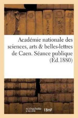 Académie Nationale Des Sciences, Arts & Belles-Lettres de Caen. Séance Publique Du 4 Décembre 1879 de Academie Des Sciences