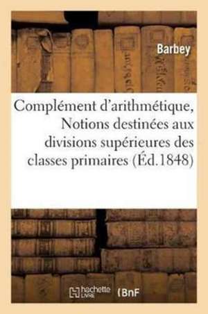 Complément d'Arithmétique, Ou Notions Destinées Aux Divisions Supérieures Des Classes Primaires de Barbey