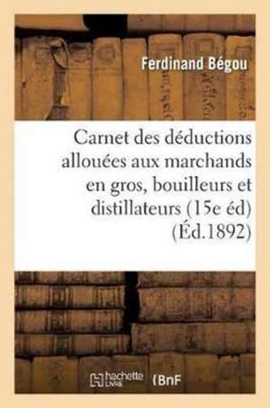 Carnet Des Déductions Allouées Aux Marchands En Gros, Bouilleurs Et Distillateurs: À l'Usage: Des Employés Des Contributions Indirectes Et Des Marchan de Bégou