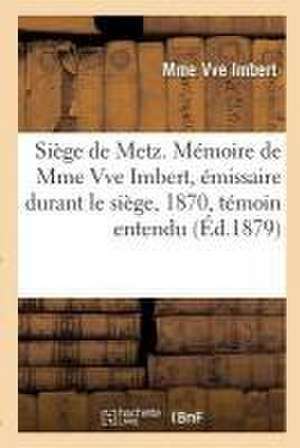 Siège de Metz. Mémoire de Mme Vve Imbert, Émissaire Durant Le Siège, 1870, Témoin Entendu: Au Procès Bazaine de Imbert