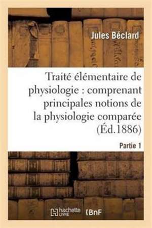 Elémentaire de Physiologie: Les Principales Notions de la Physiologie Comparée. 1e Partie de Jules Béclard