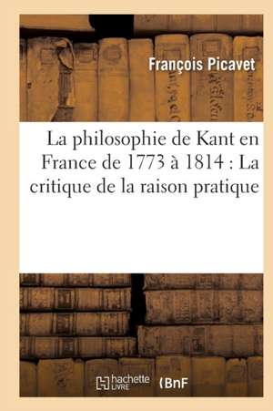 La Philosophie de Kant En France de 1773 À 1814: La Critique de la Raison Pratique de François Picavet