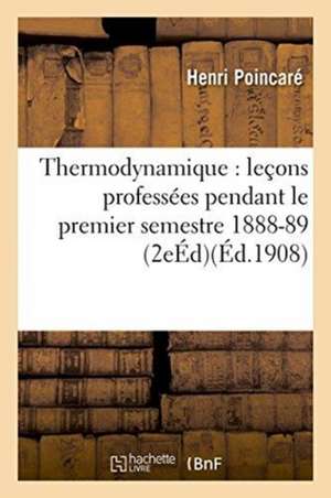 Thermodynamique: Leçons Professées Pendant Le Premier Semestre 1888-89 2e Éd de Henri Poincaré