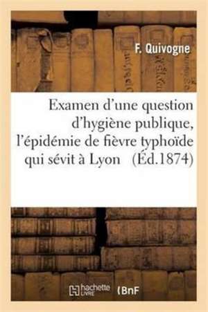 Examen d'Une Question d'Hygiène Publique À Propos de l'Épidémie de Fièvre Typhoïde Qui Sévit À Lyon de F. Quivogne